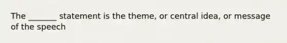 The _______ statement is the theme, or central idea, or message of the speech