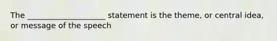 The ____________________ statement is the theme, or central idea, or message of the speech