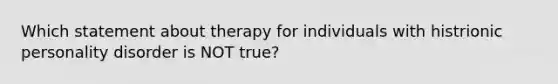 Which statement about therapy for individuals with histrionic personality disorder is NOT true?