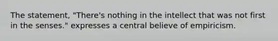 The statement, "There's nothing in the intellect that was not first in the senses." expresses a central believe of empiricism.