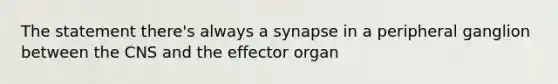 The statement there's always a synapse in a peripheral ganglion between the CNS and the effector organ