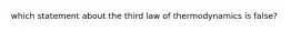 which statement about the third law of thermodynamics is false?