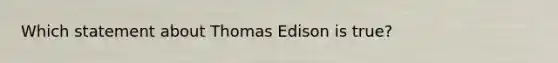 Which statement about Thomas Edison is true?