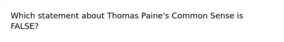 Which statement about Thomas Paine's Common Sense is FALSE?