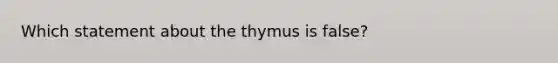 Which statement about the thymus is false?