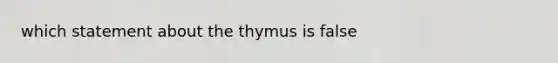 which statement about the thymus is false