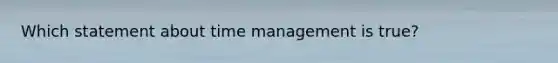 Which statement about time management is true?