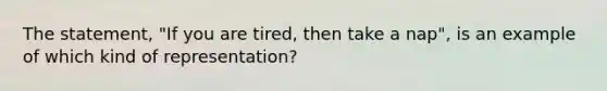 The statement, "If you are tired, then take a nap", is an example of which kind of representation?