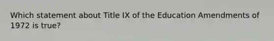 Which statement about Title IX of the Education Amendments of 1972 is true?