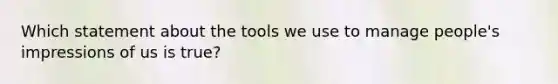 Which statement about the tools we use to manage people's impressions of us is true?