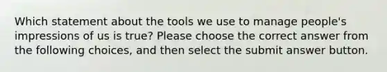 Which statement about the tools we use to manage people's impressions of us is true? Please choose the correct answer from the following choices, and then select the submit answer button.