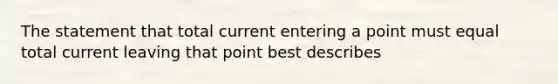 The statement that total current entering a point must equal total current leaving that point best describes