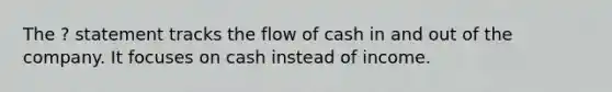 The ? statement tracks the flow of cash in and out of the company. It focuses on cash instead of income.