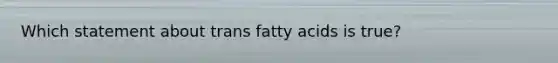 Which statement about trans fatty acids is true?