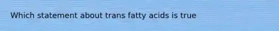 Which statement about trans fatty acids is true