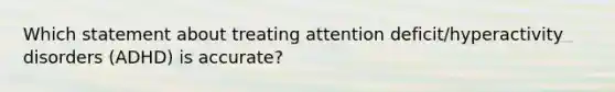 Which statement about treating attention deficit/hyperactivity disorders (ADHD) is accurate?