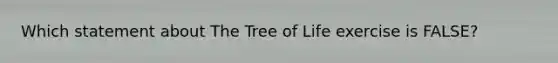 Which statement about The Tree of Life exercise is FALSE?