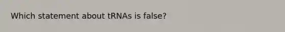 Which statement about tRNAs is false?