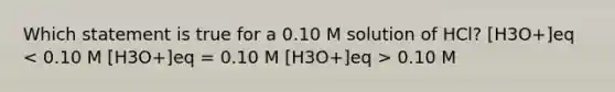 Which statement is true for a 0.10 M solution of HCl? [H3O+]eq 0.10 M