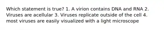 Which statement is true? 1. A virion contains DNA and RNA 2. Viruses are acellular 3. Viruses replicate outside of the cell 4. most viruses are easily visualized with a light microscope