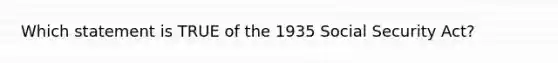 Which statement is TRUE of the 1935 Social Security Act?