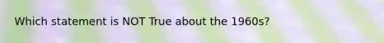 Which statement is NOT True about the 1960s?