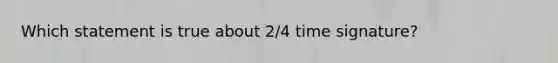 Which statement is true about 2/4 time signature?