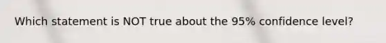 Which statement is NOT true about the 95% confidence level?