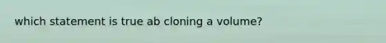 which statement is true ab cloning a volume?