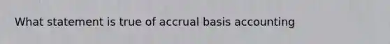 What statement is true of accrual basis accounting