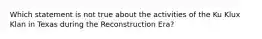 Which statement is not true about the activities of the Ku Klux Klan in Texas during the Reconstruction Era?