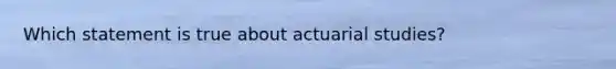 Which statement is true about actuarial studies?