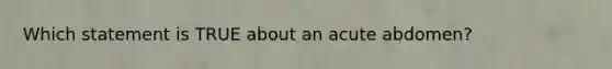 Which statement is TRUE about an acute​ abdomen?