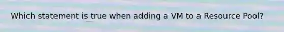 Which statement is true when adding a VM to a Resource Pool?