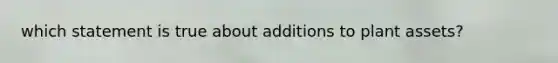 which statement is true about additions to plant assets?