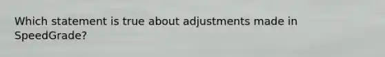Which statement is true about adjustments made in SpeedGrade?