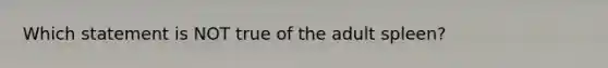 Which statement is NOT true of the adult spleen?