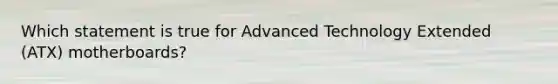 Which statement is true for Advanced Technology Extended (ATX) motherboards?