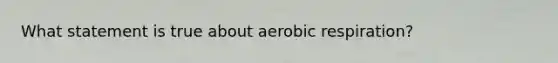 What statement is true about <a href='https://www.questionai.com/knowledge/kyxGdbadrV-aerobic-respiration' class='anchor-knowledge'>aerobic respiration</a>?