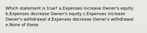 Which statement is true? a.Expenses increase Owner's equity b.Expenses decrease Owner's equity c.Expenses increase Owner's withdrawal d.Expenses decrease Owner's withdrawal e.None of these