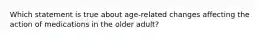 Which statement is true about age-related changes affecting the action of medications in the older adult?