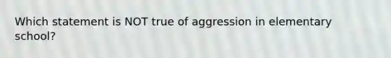 Which statement is NOT true of aggression in elementary school?