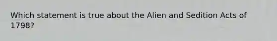 Which statement is true about the Alien and Sedition Acts of 1798?