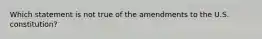 Which statement is not true of the amendments to the U.S. constitution?