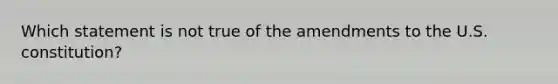 Which statement is not true of the amendments to the U.S. constitution?