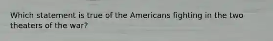 Which statement is true of the Americans fighting in the two theaters of the war?