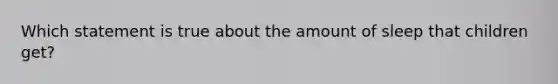 Which statement is true about the amount of sleep that children get?