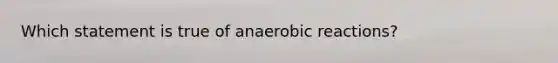 Which statement is true of anaerobic reactions?