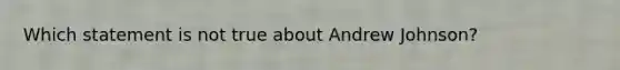 Which statement is not true about Andrew Johnson?