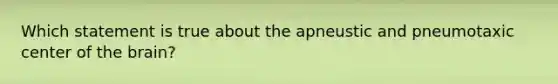 Which statement is true about the apneustic and pneumotaxic center of <a href='https://www.questionai.com/knowledge/kLMtJeqKp6-the-brain' class='anchor-knowledge'>the brain</a>?